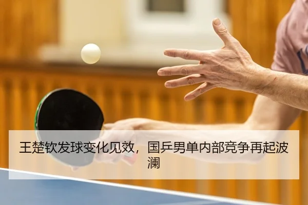 王楚钦发球变化见效，国乒男单内部竞争再起波澜